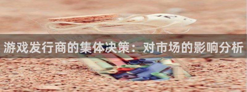 非凡游戏注册平台官网:游戏发行商的集体决策:对市场的影响分析