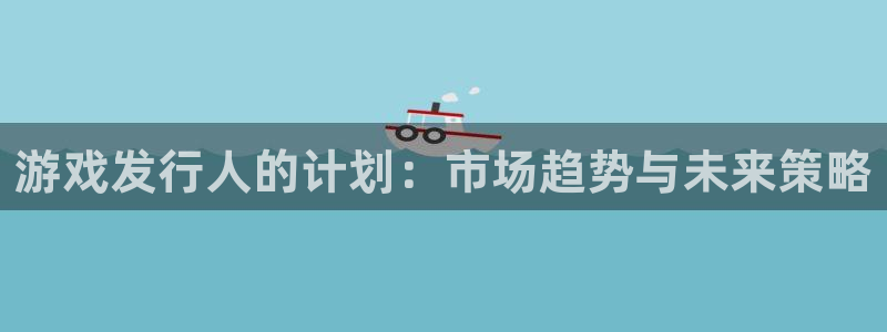 非凡游戏官网lvnces官网：游戏发行人的计划：市场趋势与未来策略