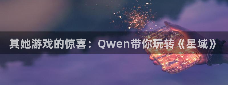 非凡游戏代理注册不了：其她游戏的惊喜：Qwen带你玩转《星域》